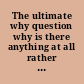 The ultimate why question why is there anything at all rather than nothing whatsoever? /