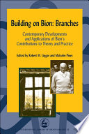 Building on Bion: branches contemporary developments and applications of Bion's contributions to theory and practice /