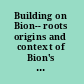 Building on Bion-- roots origins and context of Bion's contributions to theory and practice /
