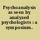 Psychoanalysis as seen by analyzed psychologists : a symposium.