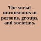 The social unconscious in persons, groups, and societies.