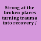 Strong at the broken places turning trauma into recovery /