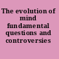 The evolution of mind fundamental questions and controversies /