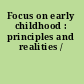 Focus on early childhood : principles and realities /