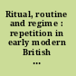 Ritual, routine and regime : repetition in early modern British and European cultures /