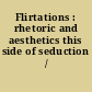 Flirtations : rhetoric and aesthetics this side of seduction /