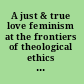 A just & true love feminism at the frontiers of theological ethics : essays in honor of Margaret A. Farley /