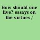 How should one live? essays on the virtues /