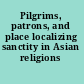 Pilgrims, patrons, and place localizing sanctity in Asian religions /