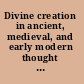 Divine creation in ancient, medieval, and early modern thought essays presented to the Rev'd Dr. Robert D. Crouse /