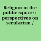 Religion in the public square : perspectives on secularism /
