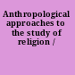 Anthropological approaches to the study of religion /