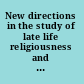 New directions in the study of late life religiousness and spirituality /