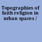 Topographies of faith religion in urban spaces /