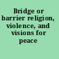 Bridge or barrier religion, violence, and visions for peace /