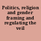 Politics, religion and gender framing and regulating the veil /