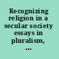Recognizing religion in a secular society essays in pluralism, religion, and public policy /