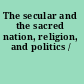 The secular and the sacred nation, religion, and politics /