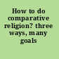 How to do comparative religion? three ways, many goals /