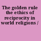 The golden rule the ethics of reciprocity in world religions /