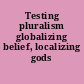 Testing pluralism globalizing belief, localizing gods /