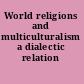 World religions and multiculturalism a dialectic relation /