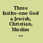 Three faiths--one God a Jewish, Christian, Muslim encounter /