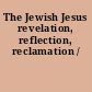 The Jewish Jesus revelation, reflection, reclamation /