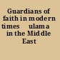 Guardians of faith in modern times ʻulamaʼ in the Middle East /