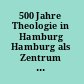 500 Jahre Theologie in Hamburg Hamburg als Zentrum christlicher Theologie und Kultur zwischen Tradition und Zukunft ; mit einem Verzeichnis sämtlicher Promotionen der Theologischen Fakultät Hamburg /