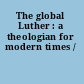 The global Luther : a theologian for modern times /