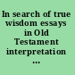In search of true wisdom essays in Old Testament interpretation in honour of Ronald E. Clements /