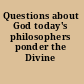 Questions about God today's philosophers ponder the Divine /