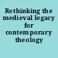 Rethinking the medieval legacy for contemporary theology /