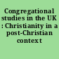 Congregational studies in the UK : Christianity in a post-Christian context /