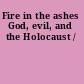 Fire in the ashes God, evil, and the Holocaust /