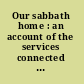 Our sabbath home : an account of the services connected with the dedication of the North Avenue Sabbath School Chapel, in Cambridge, October 31, 1852 : embracing the addresses of Rev. Joseph Banvard, and Rev. Bradford K. Peirce : with a History of the school