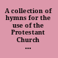 A collection of hymns for the use of the Protestant Church of the United Brethren.