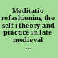 Meditatio refashioning the self : theory and practice in late medieval and early modern intellectual culture /