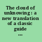The cloud of unknowing : a new translation of a classic guide to spiritual experience revealing the dynamics of the inner life from a particular historical and religious point of view /