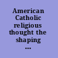 American Catholic religious thought the shaping of a theological and social tradition /