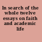 In search of the whole twelve essays on faith and academic life /