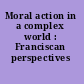 Moral action in a complex world : Franciscan perspectives /