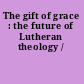 The gift of grace : the future of Lutheran theology /