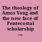 The theology of Amos Yong and the new face of Pentecostal scholarship passion for the spirit /