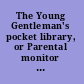The Young Gentleman's pocket library, or Parental monitor : Containing, I. Lord Chesterfield's Principles of politeness. II. The Oeconomy of human life.  III. Duke de la Rochefoucauld's Moral reflections and maxims. IV. Dr. Percival's Father's instructions with gay fables