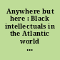 Anywhere but here : Black intellectuals in the Atlantic world and beyond /