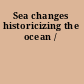 Sea changes historicizing the ocean /