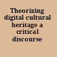 Theorizing digital cultural heritage a critical discourse /
