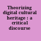 Theorizing digital cultural heritage : a critical discourse /